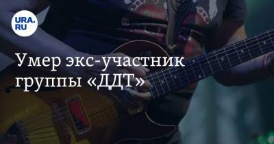 Умер экс-участник группы «ДДТ» - ura.news - Москва