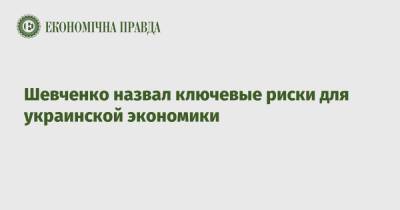 Кирилл Шевченко - Шевченко назвал ключевые риски для украинской экономики - epravda.com.ua - Украина