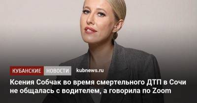 Ксения Собчак - Ксения Собчак во время смертельного ДТП в Сочи не общалась с водителем, а говорила по Zoom - kubnews.ru - Сочи - Краснодарский край