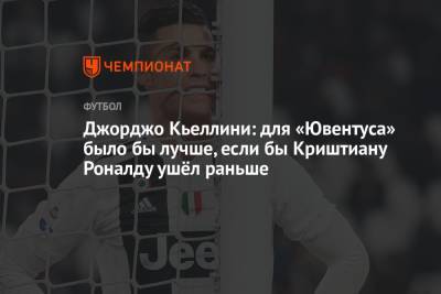 Криштиану Роналду - Джорджо Кьеллини - Джорджо Кьеллини: для «Ювентуса» было бы лучше, если бы Криштиану Роналду ушёл раньше - championat.com