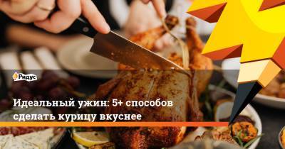 Идеальный ужин: 5+ способов сделать курицу вкуснее - ridus.ru