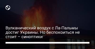 Вулканический воздух с Ла-Пальмы достиг Украины. Но беспокоиться не стоит – синоптики - liga.net - Украина