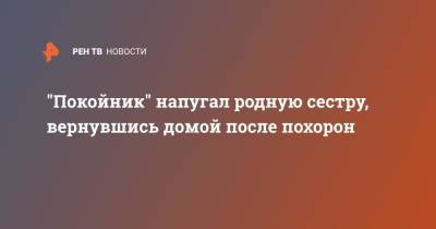 "Покойник" напугал родную сестру, вернувшись домой после похорон - ren.tv - Ростов-На-Дону - Волгоград