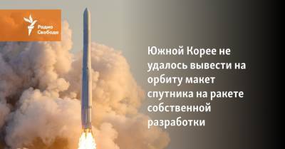 Южной Корее не удалось вывести на орбиту макет спутника на ракете собственной разработки - svoboda.org - Москва - Россия - Китай - Южная Корея - США - Франция - Япония - Индия - Сеул