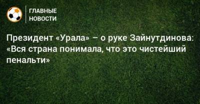 Григорий Иванов - Артем Любимов - Президент «Урала» – о руке Зайнутдинова: «Вся страна понимала, что это чистейший пенальти» - bombardir.ru