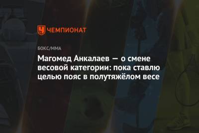 Джон Джонс - Магомед Анкалаев - Магомед Анкалаев — о смене весовой категории: пока ставлю целью пояс в полутяжёлом весе - championat.com - Россия