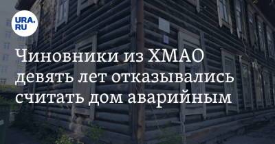 Чиновники из ХМАО девять лет отказывались считать дом аварийным - ura.news - Россия - Югра