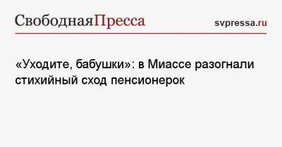 «Уходите, бабушки»: в Миассе разогнали стихийный сход пенсионерок - svpressa.ru - Челябинская обл. - Миасс