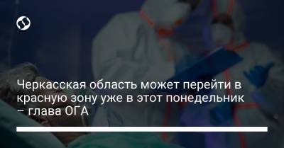 Черкасская область может перейти в красную зону уже в этот понедельник – глава ОГА - liga.net - Украина - Черкасская обл.