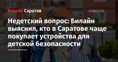 Недетский вопрос: Билайн выяснил, кто в Саратове чаще покупает устройства для детской безопасности - nversia.ru - Саратов