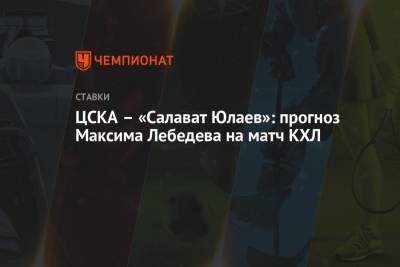 Максим Лебедев - ЦСКА – «Салават Юлаев»: прогноз Максима Лебедева на матч КХЛ - championat.com