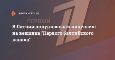 В Латвии аннулировали лицензию на вещание "Первого балтийского канала" - ren.tv - Россия - Латвия