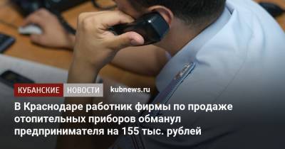 В Краснодаре работник фирмы по продаже отопительных приборов обманул предпринимателя на 155 тыс. рублей - kubnews.ru - Россия - Краснодарский край - Краснодар