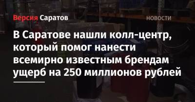В Саратове нашли колл-центр, который помог нанести всемирно известным брендам ущерб на 250 миллионов рублей - nversia.ru - Россия - Московская обл. - Саратов