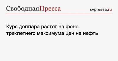 Курс доллара растет на фоне трехлетнего максимума цен на нефть - svpressa.ru