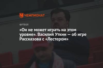 Василий Уткин - Николай Рассказов - «Он не может играть на этом уровне». Василий Уткин — об игре Рассказова с «Лестером» - championat.com - Москва