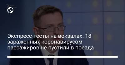 Игорь Кузин - Экспресс-тесты на вокзалах. 18 зараженных коронавирусом пассажиров не пустили в поезда - liga.net - Украина