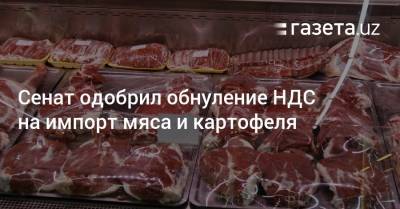 Сенат одобрил обнуление НДС на импорт мяса и картофеля - gazeta.uz - Узбекистан