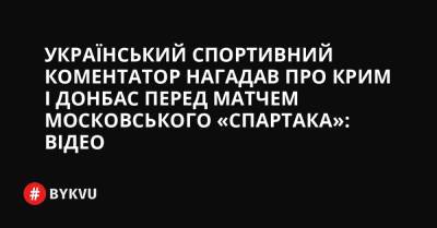Український спортивний коментатор нагадав про Крим і Донбас перед матчем московського «Спартака»: відео - bykvu.com - Украина - Росія - місто Москва