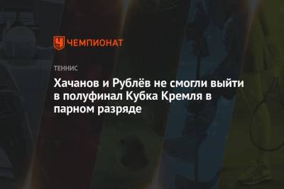 Карен Хачанов - Андрей Рублев - Хачанов и Рублёв не смогли выйти в полуфинал Кубка Кремля в парном разряде - championat.com - Москва - Россия - Голландия