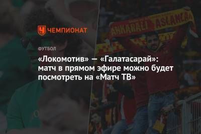 «Локомотив» — «Галатасарай»: матч в прямом эфире можно будет посмотреть на «Матч ТВ» - championat.com - Москва - Австрия - Россия