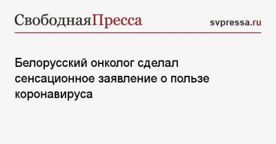 Белорусский онколог сделал сенсационное заявление о пользе коронавируса - svpressa.ru - Белоруссия