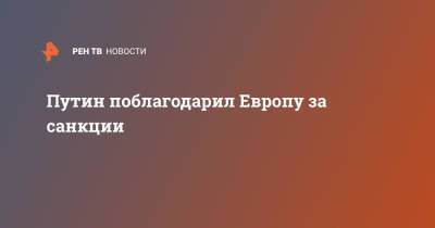 Владимир Путин - Путин поблагодарил Европу за санкции - ren.tv - Россия - Европа