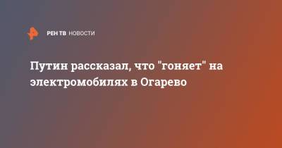 Владимир Путин - Путин рассказал, что "гоняет" на электромобилях в Огарево - ren.tv - Россия - Великий Новгород