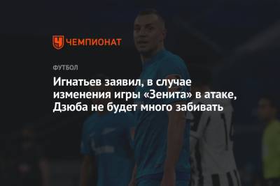 Артем Дзюбы - Борис Игнатьев - Игнатьев заявил, в случае изменения игры «Зенита» в атаке, Дзюба не будет много забивать - championat.com - Россия