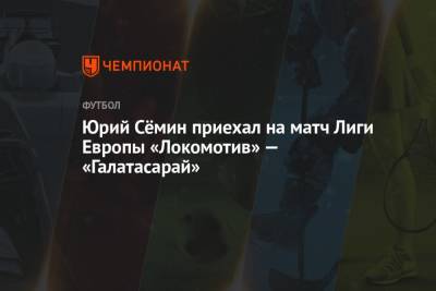 Юрий Семин - Юрий Сёмин приехал на матч Лиги Европы «Локомотив» — «Галатасарай» - championat.com - Москва