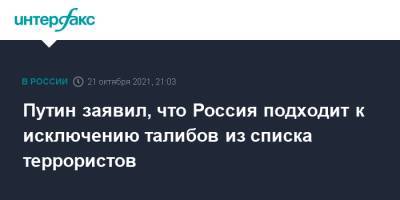 Владимир Путин - Путин заявил, что Россия подходит к исключению талибов из списка террористов - interfax.ru - Москва - Россия - Афганистан