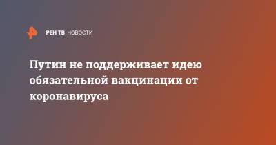 Владимир Путин - Путин не поддерживает идею обязательной вакцинации от коронавируса - ren.tv - Россия - Великий Новгород