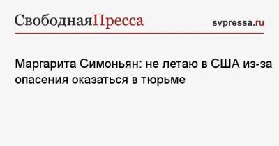 Владимир Путин - Маргарита Симоньян - Маргарита Симоньян: не летаю в США из-за опасения оказаться в тюрьме - svpressa.ru - Россия - США