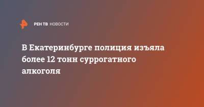 Валерий Горелых - В Екатеринбурге полиция изъяла более 12 тонн суррогатного алкоголя - ren.tv - Екатеринбург - Свердловская обл.