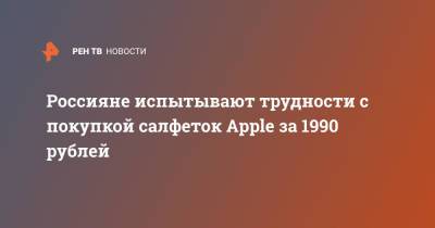 Россияне испытывают трудности с покупкой салфеток Apple за 1990 рублей - ren.tv - Россия