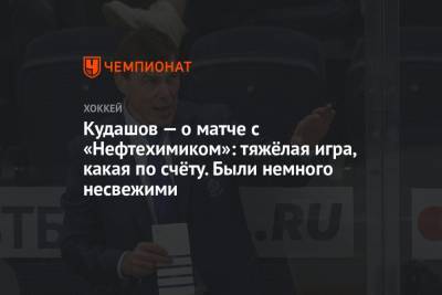Алексей Кудашов - Кудашов — о матче с «Нефтехимиком»: тяжёлая игра, какая по счёту. Были немного несвежими - championat.com - Москва