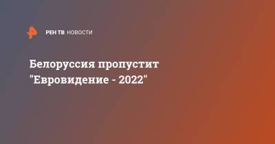 Александр Лукашенко - Белоруссия пропустит "Евровидение - 2022" - ren.tv - Белоруссия