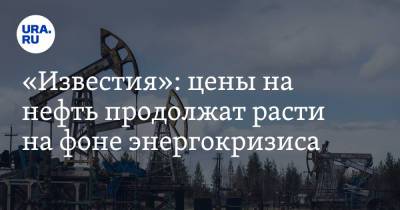 «Известия»: цены на нефть продолжат расти на фоне энергокризиса - ura.news - США