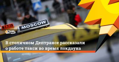 Владимир Путин - Сергей Собянин - Александр Родионов - В столичном Дептрансе рассказали о работе такси во время локдауна - ridus.ru - Москва