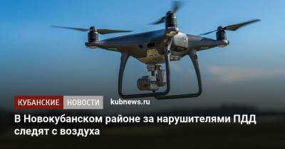 В Новокубанском районе за нарушителями ПДД следят с воздуха - kubnews.ru - Россия - Краснодарский край