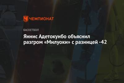 Яннис Адетокунбо - Яннис Адетокунбо объяснил разгром «Милуоки» с разницей -42 - championat.com