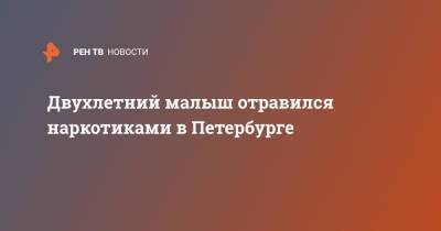 Двухлетний малыш отравился наркотиками в Петербурге - ren.tv - Санкт-Петербург