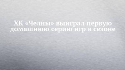 ХК «Челны» выиграл первую домашнюю серию игр в сезоне - chelny-izvest.ru - Чебоксары