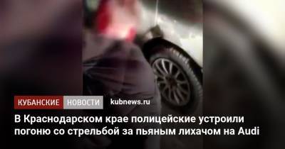 В Краснодарском крае полицейские устроили погоню со стрельбой за пьяным лихачом на Audi - kubnews.ru - Краснодарский край - Краснодар