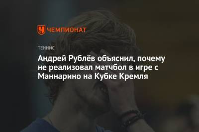 Андрей Рублев - Адриан Маннарино - Андрей Рублёв объяснил, почему не реализовал матчбол в игре с Маннарино на Кубке Кремля - championat.com - Москва - Россия