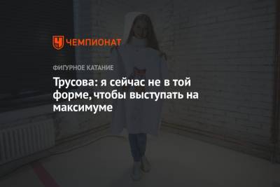 Александра Трусова - Трусова: я сейчас не в той форме, чтобы выступать на максимуме - championat.com - Россия - США