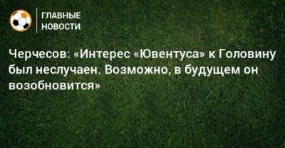 Станислав Черчесов - Александр Головин - Черчесов: «Интерес «Ювентуса» к Головину был неслучаен. Возможно, в будущем он возобновится» - bombardir.ru - Россия - Италия - Монако