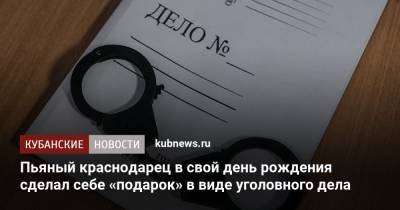 Пьяный краснодарец в свой день рождения сделал себе «подарок» в виде уголовного дела - kubnews.ru - Россия - Краснодарский край - Краснодар