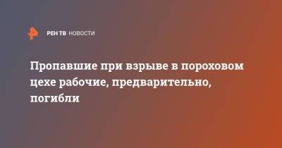 Пропавшие при взрыве в пороховом цехе рабочие, предварительно, погибли - ren.tv - Рязанская обл.