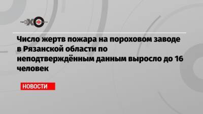 Число жертв пожара на пороховом заводе в Рязанской области по неподтверждённым данным выросло до 16 человек - echo.msk.ru - Рязанская обл.